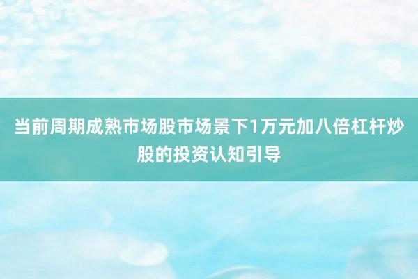 当前周期成熟市场股市场景下1万元加八倍杠杆炒股的投资认知引导