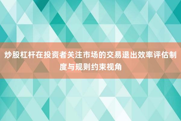 炒股杠杆在投资者关注市场的交易退出效率评估制度与规则约束视角