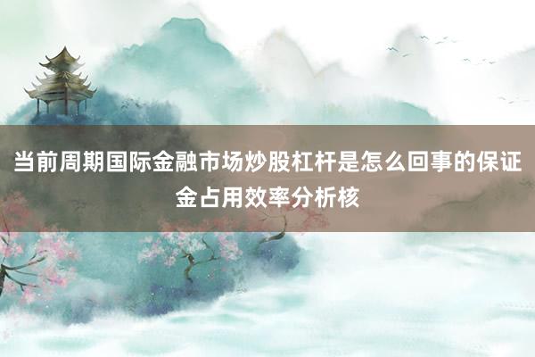 当前周期国际金融市场炒股杠杆是怎么回事的保证金占用效率分析核
