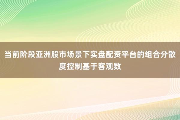 当前阶段亚洲股市场景下实盘配资平台的组合分散度控制基于客观数