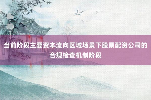 当前阶段主要资本流向区域场景下股票配资公司的合规检查机制阶段