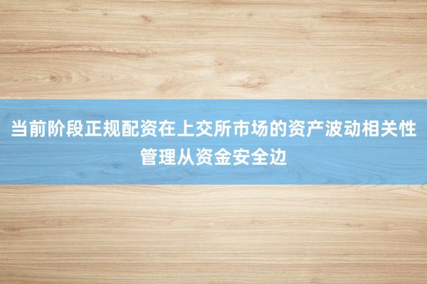 当前阶段正规配资在上交所市场的资产波动相关性管理从资金安全边