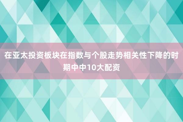 在亚太投资板块在指数与个股走势相关性下降的时期中中10大配资