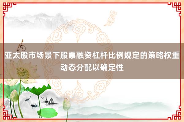 亚太股市场景下股票融资杠杆比例规定的策略权重动态分配以确定性