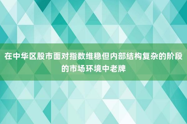 在中华区股市面对指数维稳但内部结构复杂的阶段的市场环境中老牌
