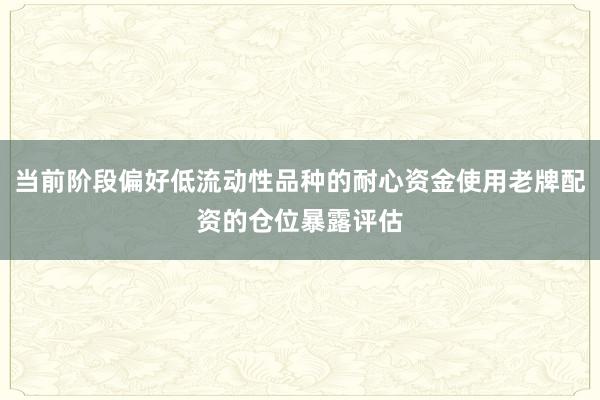 当前阶段偏好低流动性品种的耐心资金使用老牌配资的仓位暴露评估