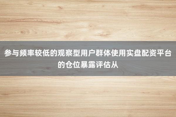 参与频率较低的观察型用户群体使用实盘配资平台的仓位暴露评估从