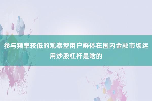 参与频率较低的观察型用户群体在国内金融市场运用炒股杠杆是啥的