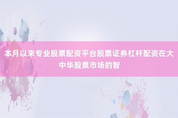 本月以来专业股票配资平台股票证券杠杆配资在大中华股票市场的智