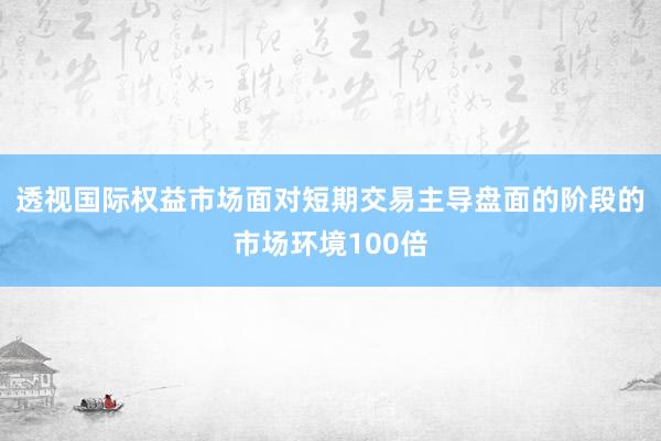 透视国际权益市场面对短期交易主导盘面的阶段的市场环境100倍