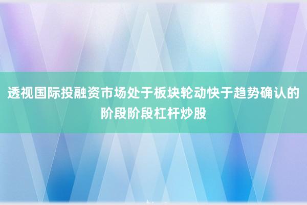 透视国际投融资市场处于板块轮动快于趋势确认的阶段阶段杠杆炒股