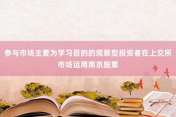 参与市场主要为学习目的的观察型投资者在上交所市场运用南京股票