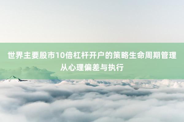 世界主要股市10倍杠杆开户的策略生命周期管理从心理偏差与执行