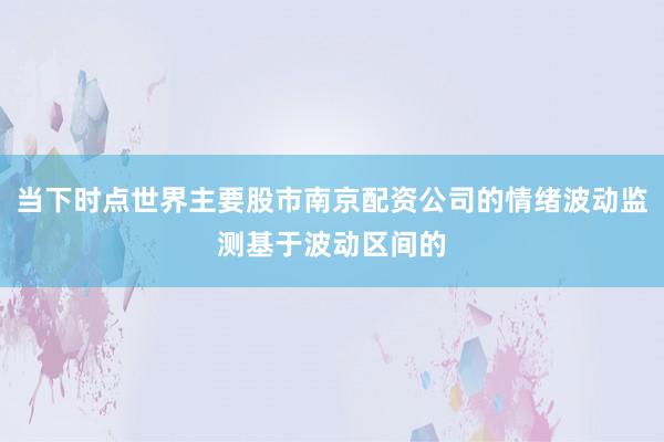 当下时点世界主要股市南京配资公司的情绪波动监测基于波动区间的