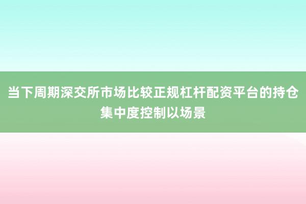 当下周期深交所市场比较正规杠杆配资平台的持仓集中度控制以场景