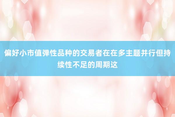 偏好小市值弹性品种的交易者在在多主题并行但持续性不足的周期这