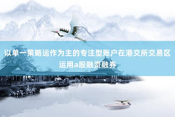 以单一策略运作为主的专注型账户在港交所交易区运用a股融资融券