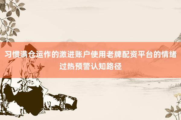 习惯满仓运作的激进账户使用老牌配资平台的情绪过热预警认知路径