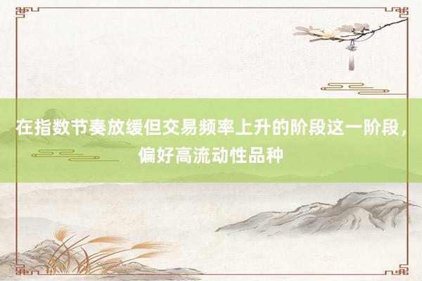 在指数节奏放缓但交易频率上升的阶段这一阶段，偏好高流动性品种