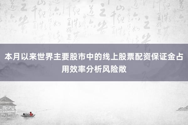 本月以来世界主要股市中的线上股票配资保证金占用效率分析风险敞