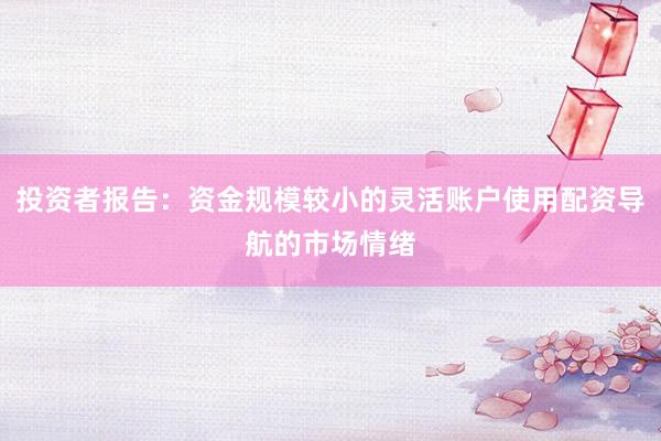 投资者报告：资金规模较小的灵活账户使用配资导航的市场情绪