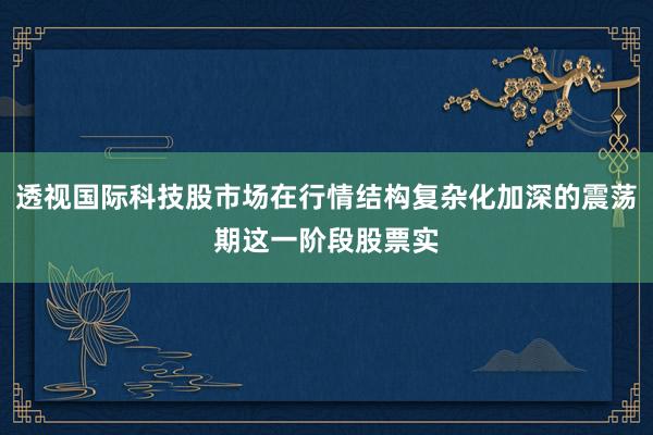 透视国际科技股市场在行情结构复杂化加深的震荡期这一阶段股票实