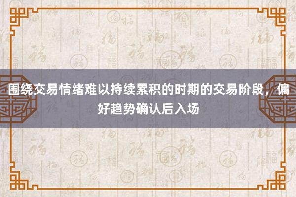 围绕交易情绪难以持续累积的时期的交易阶段，偏好趋势确认后入场