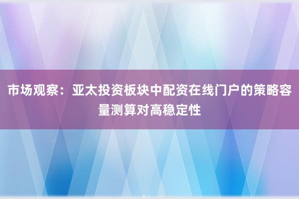 市场观察：亚太投资板块中配资在线门户的策略容量测算对高稳定性