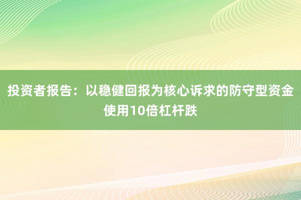 投资者报告：以稳健回报为核心诉求的防守型资金使用10倍杠杆跌