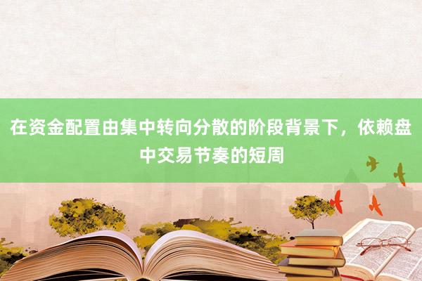 在资金配置由集中转向分散的阶段背景下，依赖盘中交易节奏的短周