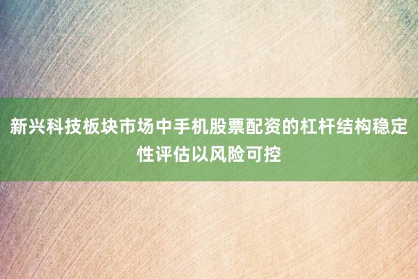 新兴科技板块市场中手机股票配资的杠杆结构稳定性评估以风险可控