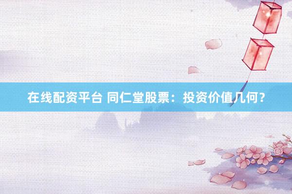 在线配资平台 同仁堂股票:投资价值几何?