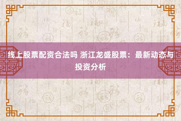线上股票配资合法吗 浙江龙盛股票：最新动态与投资分析