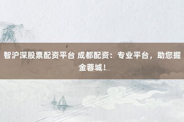 智沪深股票配资平台 成都配资：专业平台，助您掘金蓉城！