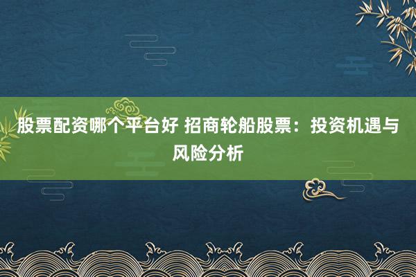 股票配资哪个平台好 招商轮船股票：投资机遇与风险分析