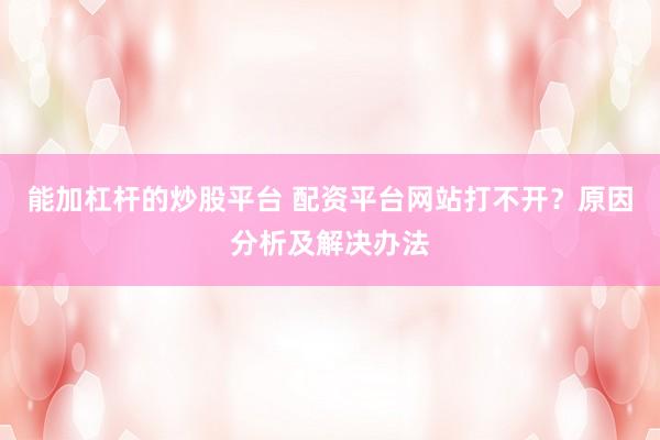 能加杠杆的炒股平台 配资平台网站打不开？原因分析及解决办法