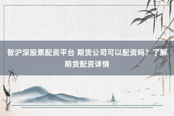 智沪深股票配资平台 期货公司可以配资吗？了解期货配资详情