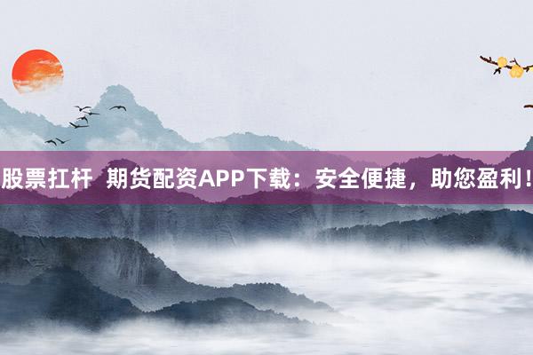 股票扛杆 期货配资APP下载:安全便捷,助您盈利!
