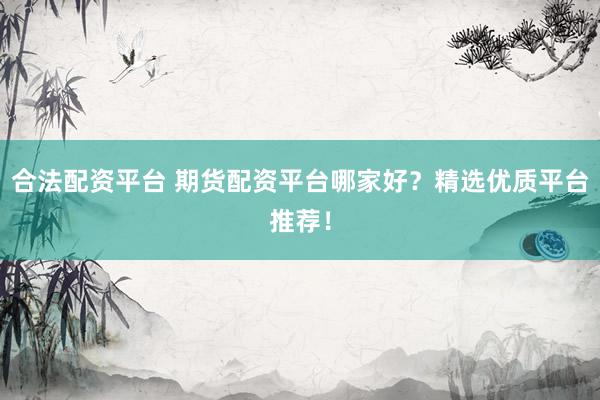 合法配资平台 期货配资平台哪家好？精选优质平台推荐！