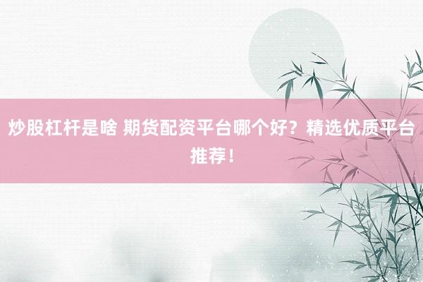 炒股杠杆是啥 期货配资平台哪个好？精选优质平台推荐！