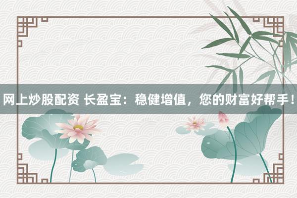 网上炒股配资 长盈宝：稳健增值，您的财富好帮手！