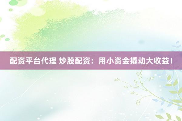 配资平台代理 炒股配资：用小资金撬动大收益！