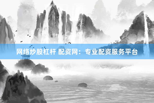 网络炒股杠杆 配资网：专业配资服务平台
