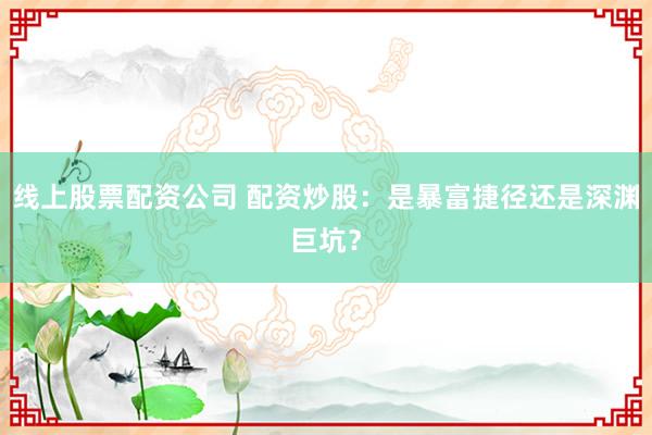 线上股票配资公司 配资炒股：是暴富捷径还是深渊巨坑？