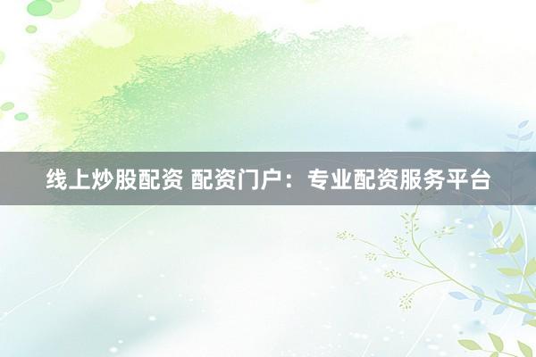 线上炒股配资 配资门户:专业配资服务平台