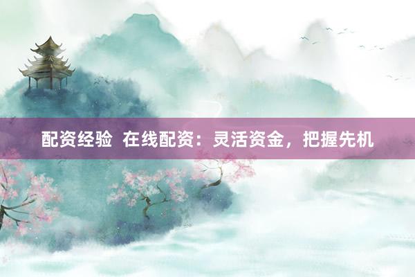 配资经验  在线配资：灵活资金，把握先机