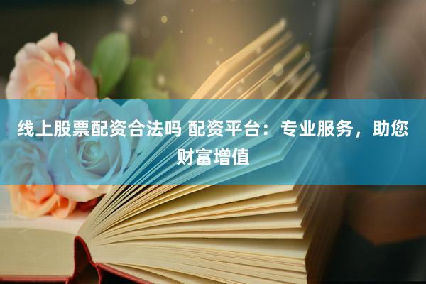 线上股票配资合法吗 配资平台：专业服务，助您财富增值