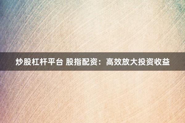 炒股杠杆平台 股指配资：高效放大投资收益