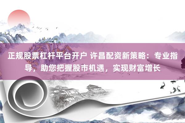 正规股票杠杆平台开户 许昌配资新策略：专业指导，助您把握股市机遇，实现财富增长