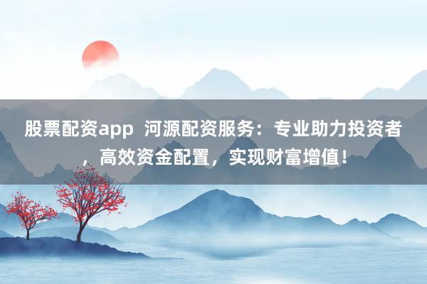 股票配资app  河源配资服务：专业助力投资者，高效资金配置，实现财富增值！